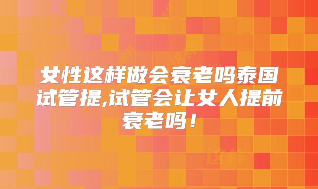 女性这样做会衰老吗泰国试管提,试管会让女人提前衰老吗！