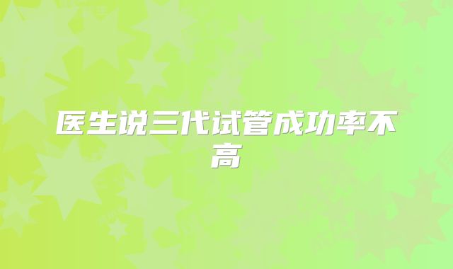 医生说三代试管成功率不高