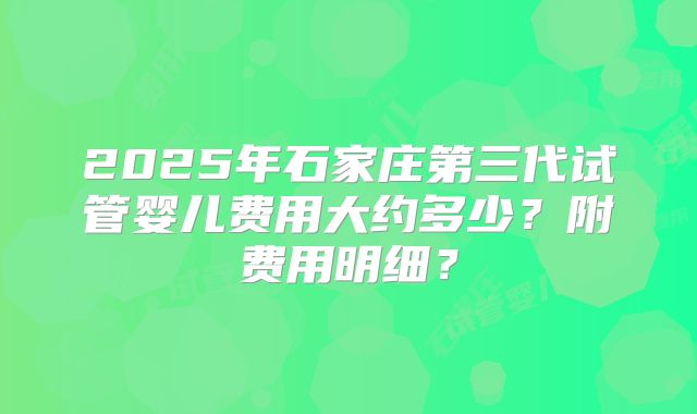 2025年石家庄第三代试管婴儿费用大约多少？附费用明细？