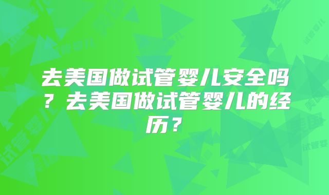 去美国做试管婴儿安全吗?去美国做试管婴儿的经历?