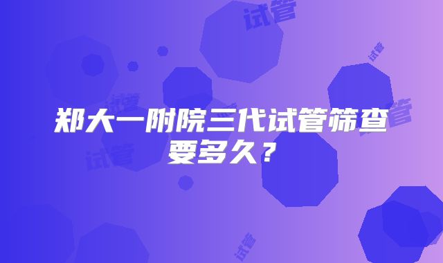 郑大一附院三代试管筛查要多久？
