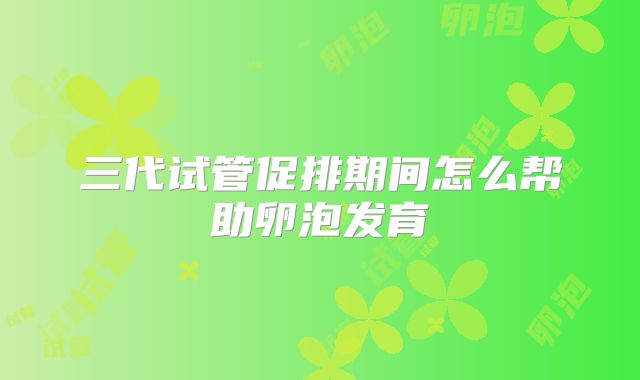 三代试管促排期间怎么帮助卵泡发育