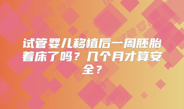 试管婴儿移植后一周胚胎着床了吗?几个月才算安全?