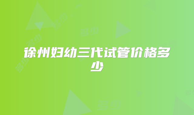 徐州妇幼三代试管价格多少