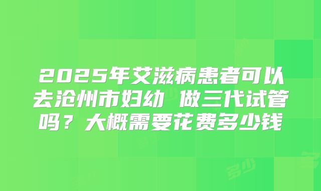 2025年艾滋病患者可以去沧州市妇幼 做三代试管吗？大概需要花费多少钱
