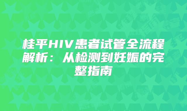 桂平HIV患者试管全流程解析：从检测到妊娠的完整指南