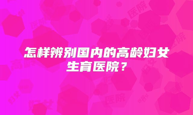 怎样辨别国内的高龄妇女生育医院？