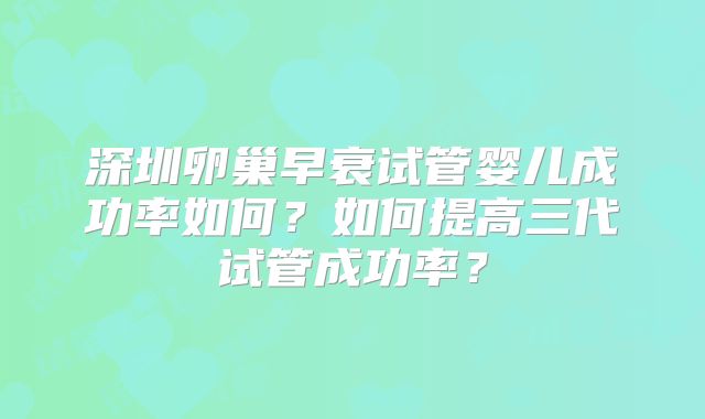 深圳卵巢早衰试管婴儿成功率如何?如何提高三代试管成功率?