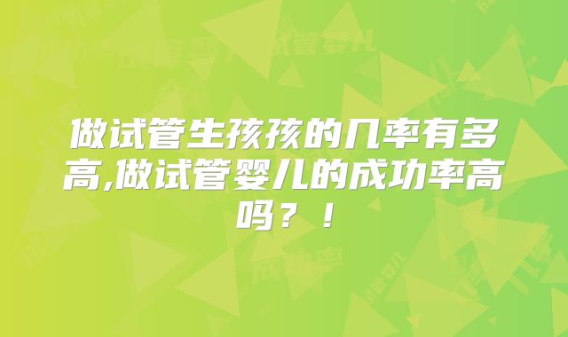 做试管生孩孩的几率有多高,做试管婴儿的成功率高吗？！