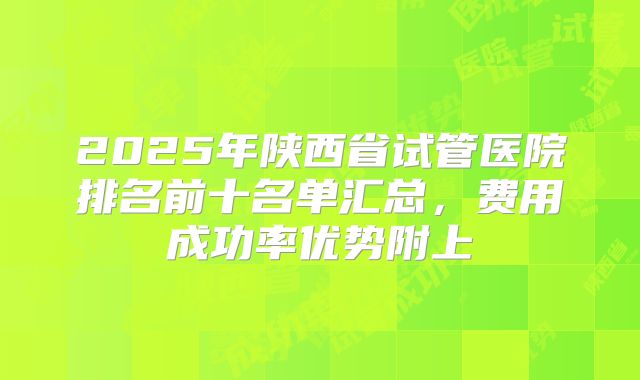 2025年陕西省试管医院排名前十名单汇总，费用成功率优势附上