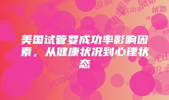 美国试管婴成功率影响因素，从健康状况到心理状态
