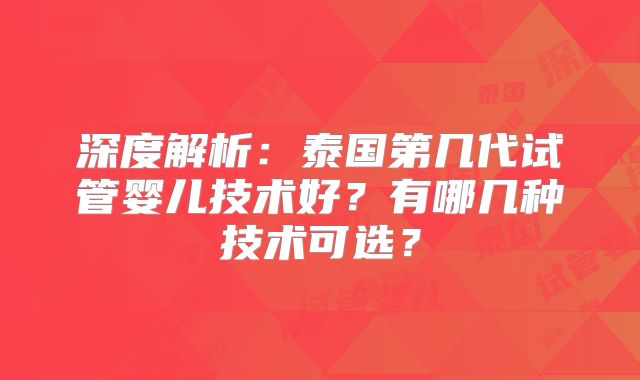深度解析：泰国第几代试管婴儿技术好？有哪几种技术可选？