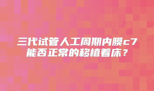 三代试管人工周期内膜c7能否正常的移植着床？