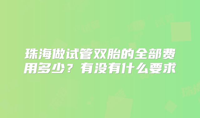 珠海做试管双胎的全部费用多少？有没有什么要求