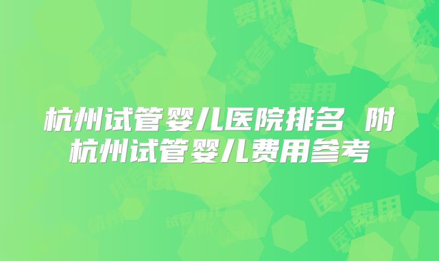 杭州试管婴儿医院排名 附杭州试管婴儿费用参考