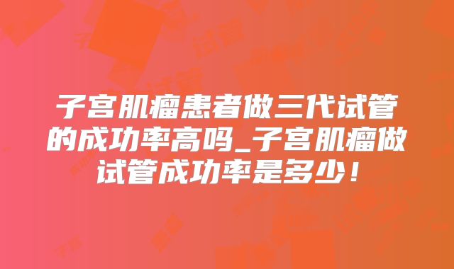 子宫肌瘤患者做三代试管的成功率高吗_子宫肌瘤做试管成功率是多少！