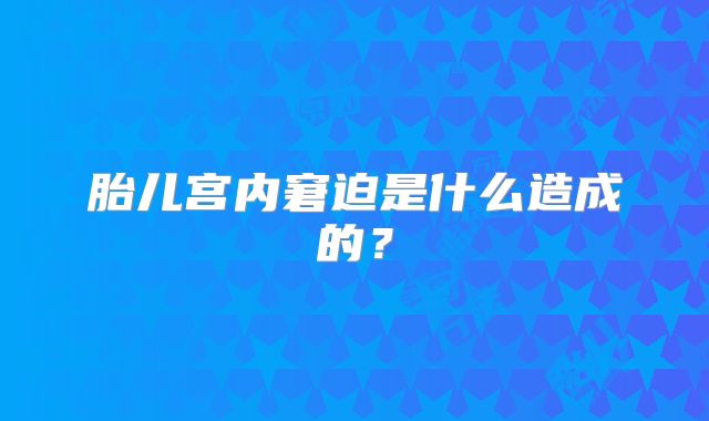 胎儿宫内窘迫是什么造成的？