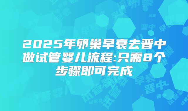2025年卵巢早衰去晋中做试管婴儿流程:只需8个步骤即可完成