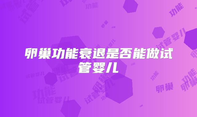 卵巢功能衰退是否能做试管婴儿