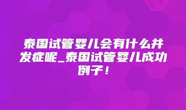 泰国试管婴儿会有什么并发症呢_泰国试管婴儿成功例子！