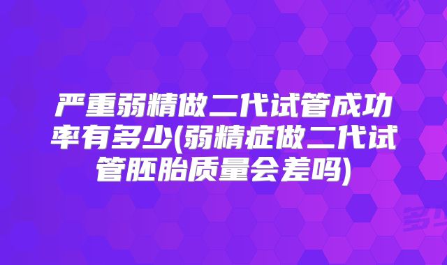 严重弱精做二代试管成功率有多少(弱精症做二代试管胚胎质量会差吗)