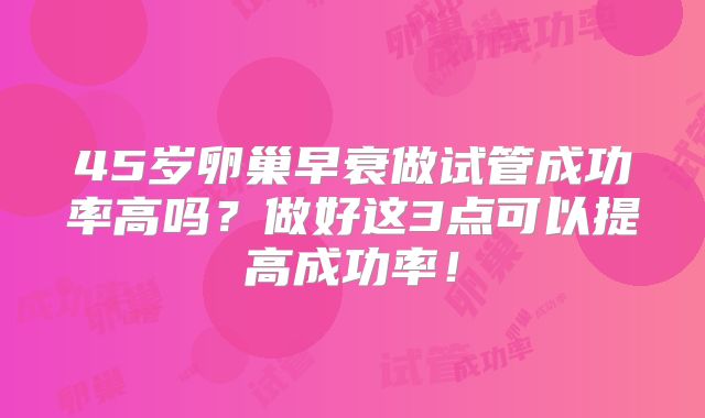 45岁卵巢早衰做试管成功率高吗？做好这3点可以提高成功率！