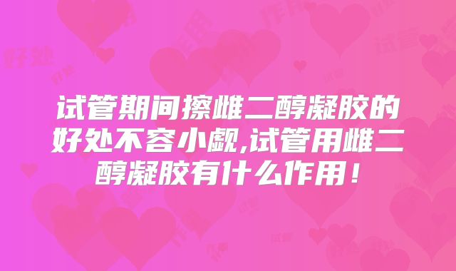 试管期间擦雌二醇凝胶的好处不容小觑,试管用雌二醇凝胶有什么作用！
