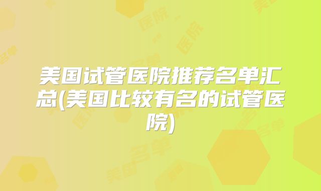 美国试管医院推荐名单汇总(美国比较有名的试管医院)
