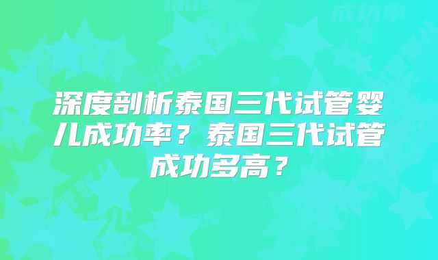深度剖析泰国三代试管婴儿成功率？泰国三代试管成功多高？