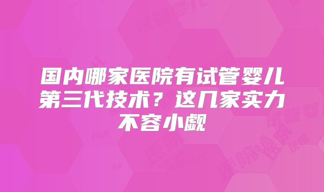 国内哪家医院有试管婴儿第三代技术?这几家实力不容小觑