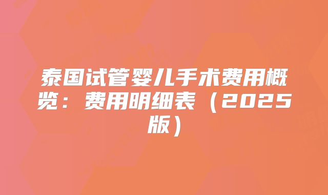 泰国试管婴儿手术费用概览：费用明细表（2025版）