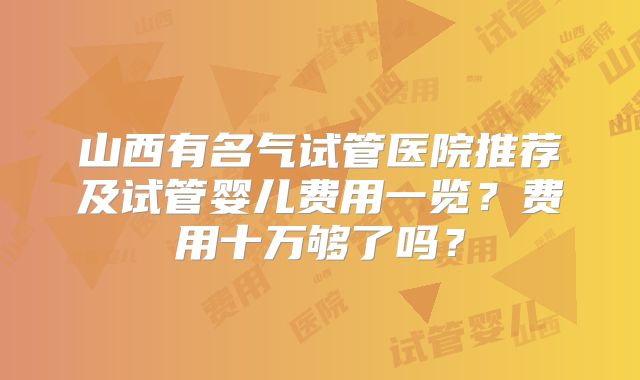山西有名气试管医院推荐及试管婴儿费用一览?费用十万够了吗?