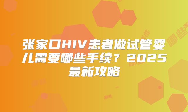 张家口HIV患者做试管婴儿需要哪些手续?2025最新攻略