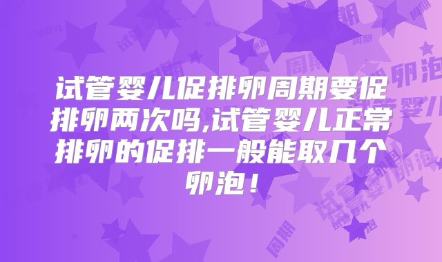 试管婴儿促排卵周期要促排卵两次吗,试管婴儿正常排卵的促排一般能取几个卵泡!