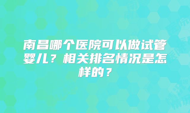 南昌哪个医院可以做试管婴儿?相关排名情况是怎样的?