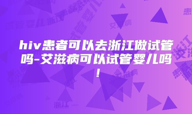hiv患者可以去浙江做试管吗-艾滋病可以试管婴儿吗!