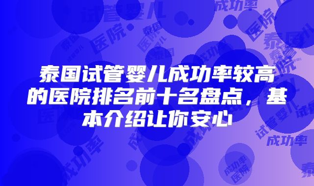 泰国试管婴儿成功率较高的医院排名前十名盘点,基本介绍让你安心