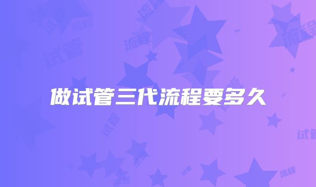 做试管三代流程要多久