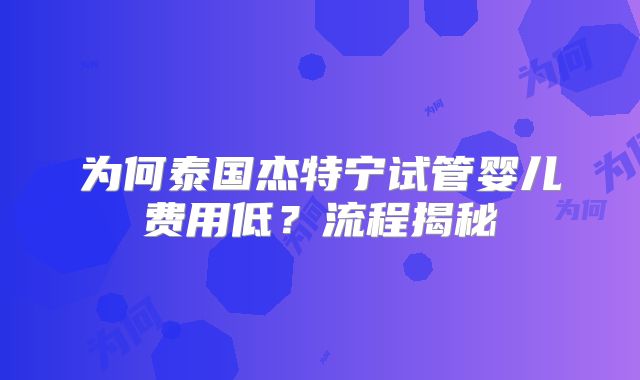 为何泰国杰特宁试管婴儿费用低？流程揭秘