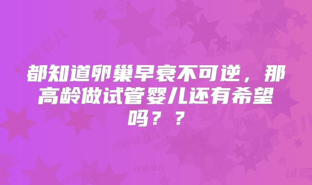 都知道卵巢早衰不可逆，那高龄做试管婴儿还有希望吗？？