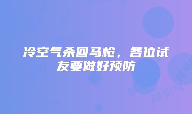 冷空气杀回马枪，各位试友要做好预防