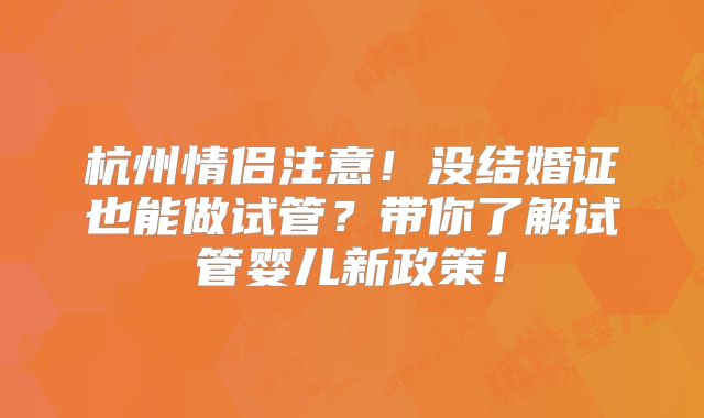 杭州情侣注意！没结婚证也能做试管？带你了解试管婴儿新政策！