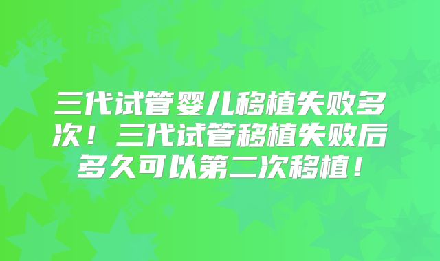 三代试管婴儿移植失败多次！三代试管移植失败后多久可以第二次移植！