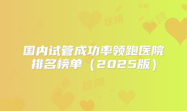 国内试管成功率领跑医院排名榜单（2025版）