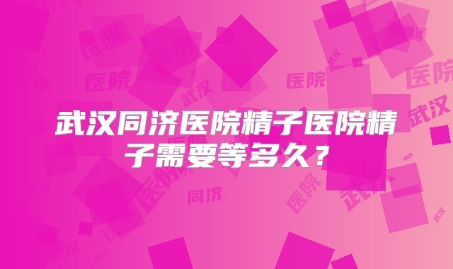 武汉同济医院精子医院精子需要等多久?