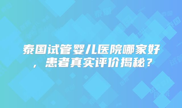 泰国试管婴儿医院哪家好，患者真实评价揭秘？