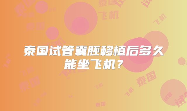 泰国试管囊胚移植后多久能坐飞机？