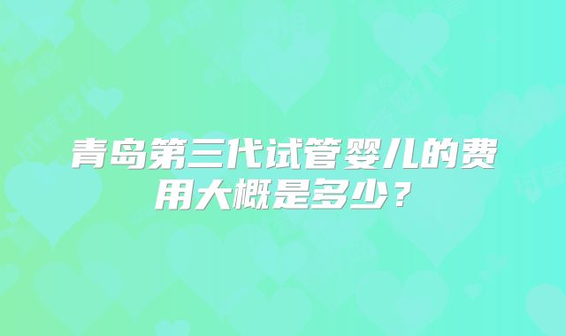青岛第三代试管婴儿的费用大概是多少？