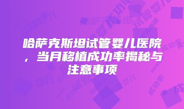 哈萨克斯坦试管婴儿医院，当月移植成功率揭秘与注意事项