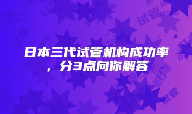 日本三代试管机构成功率，分3点向你解答